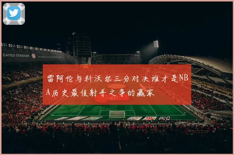 雷阿伦与科沃尔三分对决谁才是NBA历史最佳射手之争的赢家