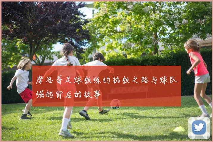 摩洛哥足球教练的执教之路与球队崛起背后的故事