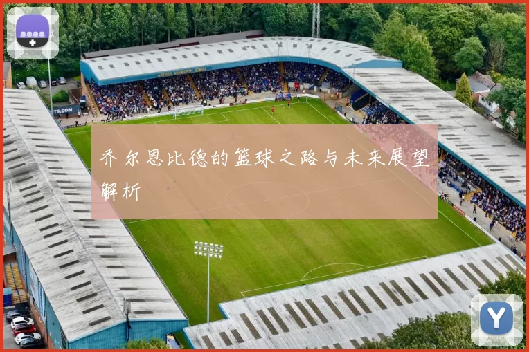 乔尔恩比德的篮球之路与未来展望解析