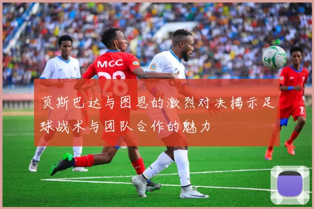 莫斯巴达与图恩的激烈对决揭示足球战术与团队合作的魅力