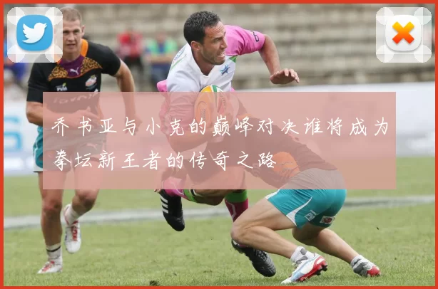 乔书亚与小克的巅峰对决谁将成为拳坛新王者的传奇之路