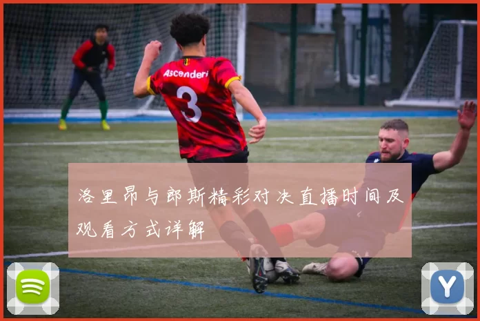 洛里昂与郎斯精彩对决直播时间及观看方式详解