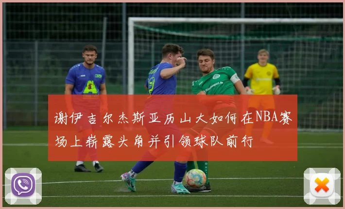 谢伊吉尔杰斯亚历山大如何在NBA赛场上崭露头角并引领球队前行