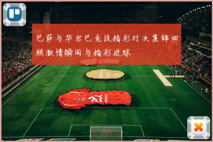 巴萨与毕尔巴竞技精彩对决集锦回顾激情瞬间与精彩进球