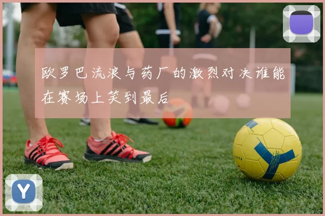 欧罗巴流浪与药厂的激烈对决谁能在赛场上笑到最后
