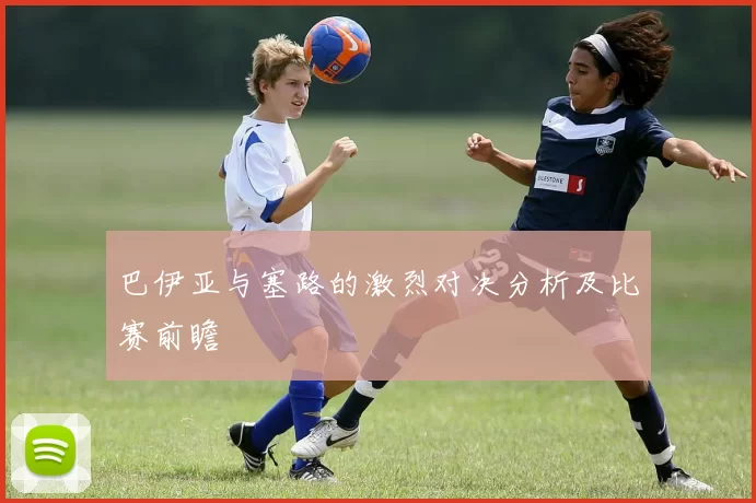 巴伊亚与塞路的激烈对决分析及比赛前瞻