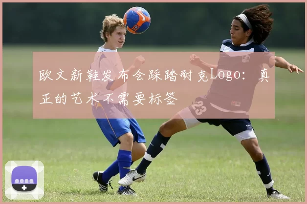欧文新鞋发布会踩踏耐克Logo：真正的艺术不需要标签