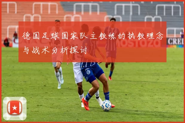 德国足球国家队主教练的执教理念与战术分析探讨