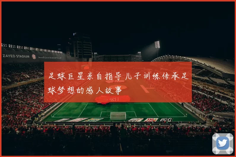 足球巨星亲自指导儿子训练传承足球梦想的感人故事